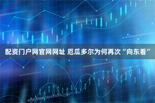配资门户网官网网址 厄瓜多尔为何再次“向东看”