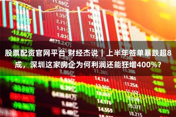 股票配资官网平台 财经杰说｜上半年签单暴跌超8成，深圳这家房企为何利润还能狂增400%？