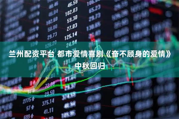兰州配资平台 都市爱情喜剧《奋不顾身的爱情》中秋回归
