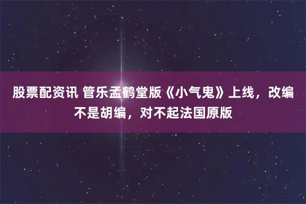 股票配资讯 管乐孟鹤堂版《小气鬼》上线，改编不是胡编，对不起法国原版