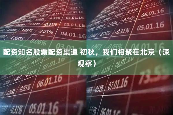 配资知名股票配资渠道 初秋，我们相聚在北京（深观察）