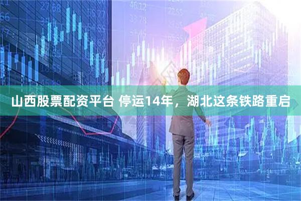 山西股票配资平台 停运14年，湖北这条铁路重启