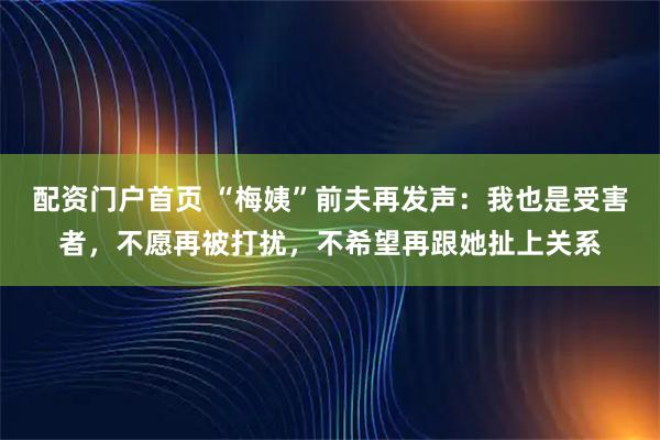 配资门户首页 “梅姨”前夫再发声:我也是受害者,不愿再被打扰,不希望再跟她扯上关系