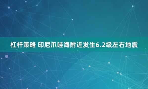 杠杆策略 印尼爪哇海附近发生6.2级左右地震