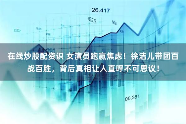 在线炒股配资识 女演员跑赢焦虑！徐洁儿带团百战百胜，背后真相让人直呼不可思议！