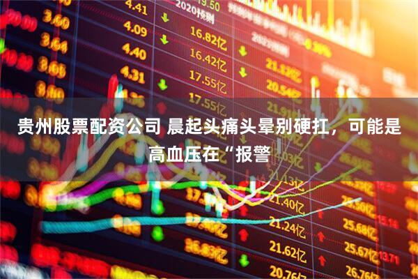 贵州股票配资公司 晨起头痛头晕别硬扛，可能是高血压在“报警