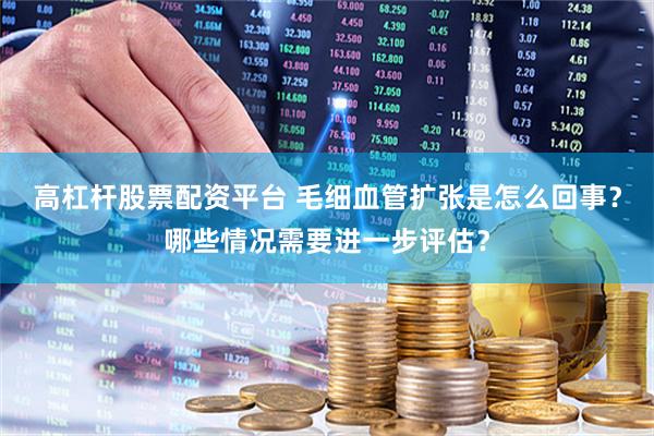 高杠杆股票配资平台 毛细血管扩张是怎么回事？哪些情况需要进一步评估？