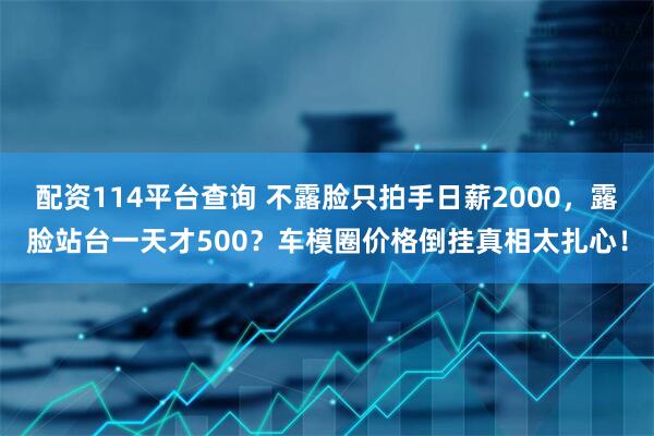 配资114平台查询 不露脸只拍手日薪2000，露脸站台一天才500？车模圈价格倒挂真相太扎心！