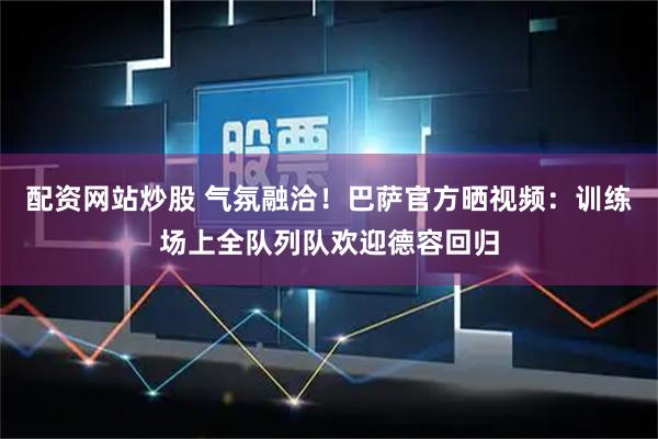 配资网站炒股 气氛融洽！巴萨官方晒视频：训练场上全队列队欢迎德容回归