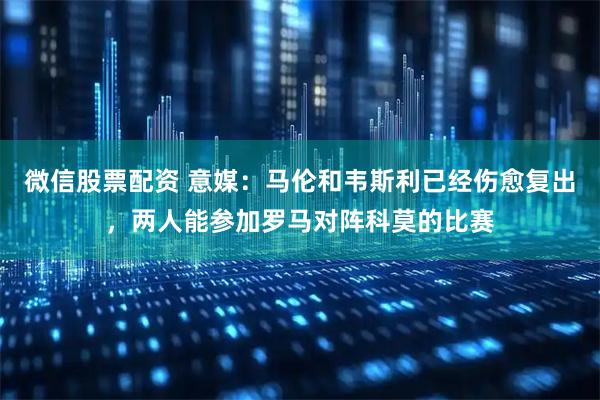 微信股票配资 意媒：马伦和韦斯利已经伤愈复出，两人能参加罗马对阵科莫的比赛
