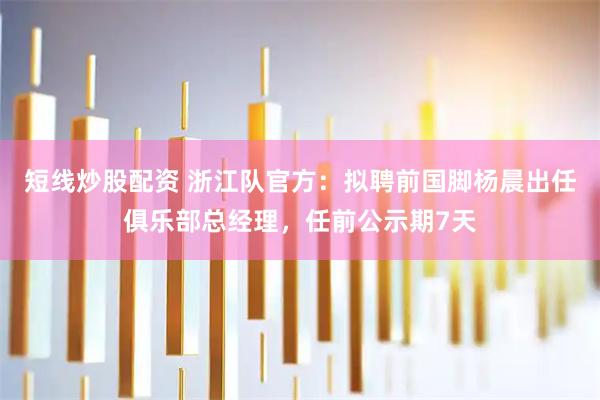 短线炒股配资 浙江队官方：拟聘前国脚杨晨出任俱乐部总经理，任前公示期7天